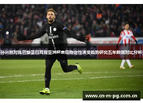孙兴慜对阵巴黎圣日耳曼亚洲杯表现稳定性演变趋势研究五年数据对比分析 孙兴慜对阵巴黎圣日耳曼亚洲杯表现稳定性演变趋势研究五年数据对比分析
