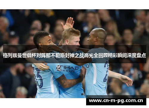 格列兹曼世俱杯对阵那不勒斯封神之战高光全回顾精彩瞬间深度盘点 格列兹曼世俱杯对阵那不勒斯封神之战高光全回顾精彩瞬间深度盘点