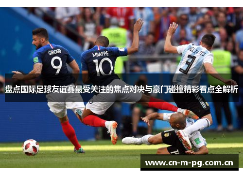 盘点国际足球友谊赛最受关注的焦点对决与豪门碰撞精彩看点全解析
