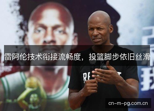 雷阿伦技术衔接流畅度,投篮脚步依旧丝滑 雷阿伦技术衔接流畅度,投篮脚步依旧丝滑