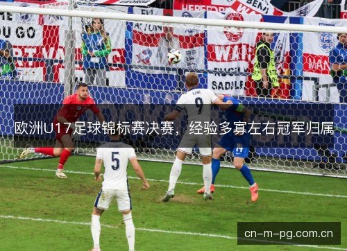 欧洲U17足球锦标赛决赛，经验多寡左右冠军归属