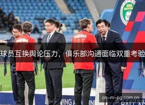 球员互换舆论压力，俱乐部沟通面临双重考验