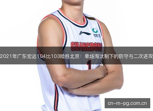 2021年广东宏远104比103险胜北京:单场淘汰制下的防守与二次进攻 2021年广东宏远104比103险胜北京:单场淘汰制下的防守与二次进攻